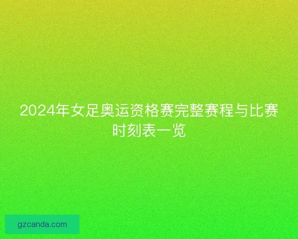 2024年女足奥运资格赛完整赛程与比赛时刻表一览 2024年女足奥运资格赛完整赛程与比赛时刻表一览