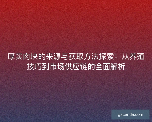 厚实肉块的来源与获取方法探索：从养殖技巧到市场供应链的全面解析