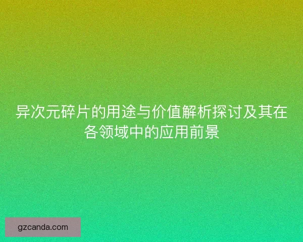 异次元碎片的用途与价值解析探讨及其在各领域中的应用前景