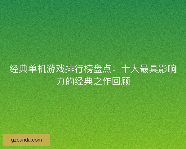 经典单机游戏排行榜盘点：十大最具影响力的经典之作回顾