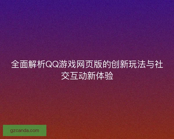 全面解析QQ游戏网页版的创新玩法与社交互动新体验