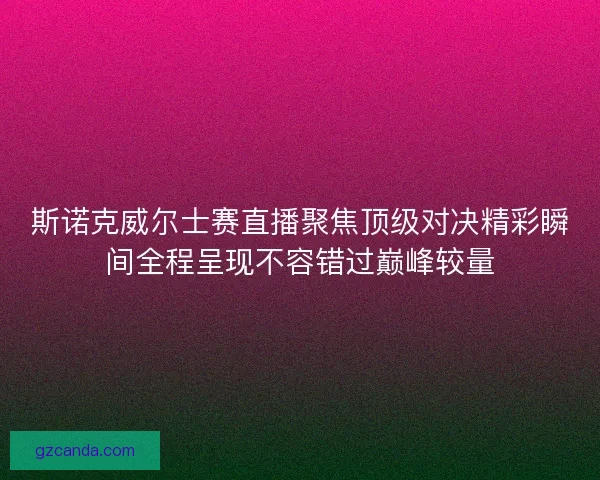 斯诺克威尔士赛直播聚焦顶级对决精彩瞬间全程呈现不容错过巅峰较量
