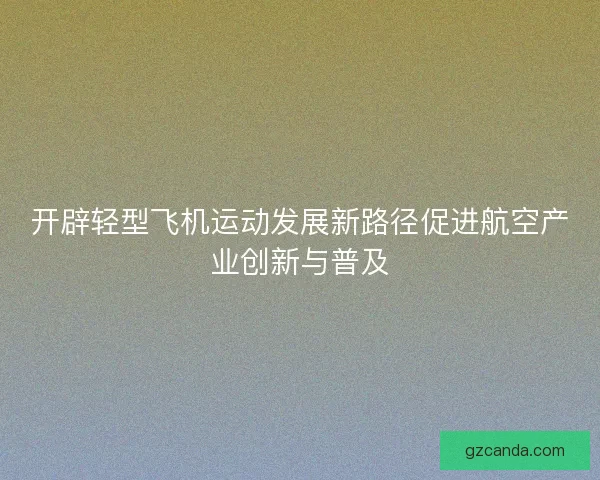 开辟轻型飞机运动发展新路径促进航空产业创新与普及