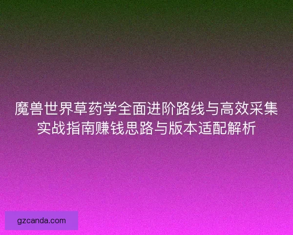 魔兽世界草药学全面进阶路线与高效采集实战指南赚钱思路与版本适配解析 魔兽世界草药学全面进阶路线与高效采集实战指南赚钱思路与版本适配解析