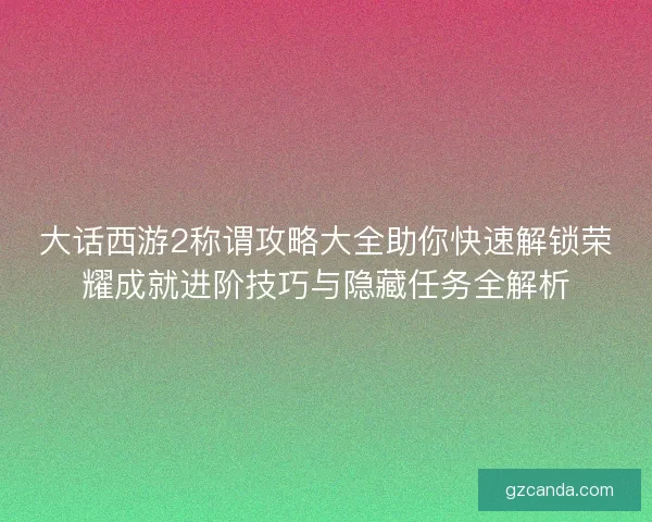 大话西游2称谓攻略大全助你快速解锁荣耀成就进阶技巧与隐藏任务全解析