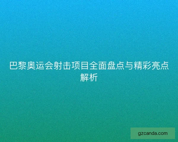 巴黎奥运会射击项目全面盘点与精彩亮点解析