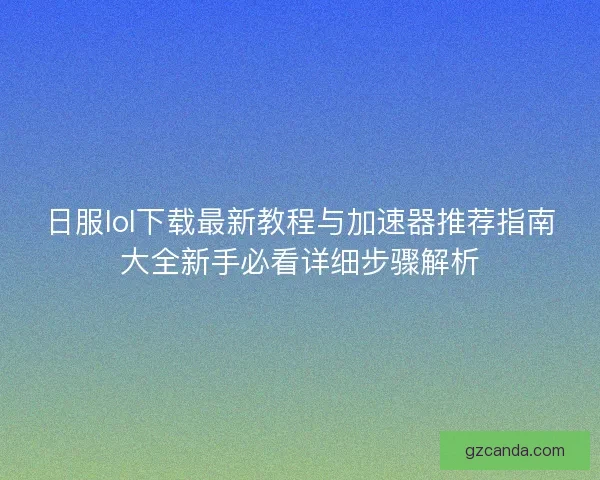 日服lol下载最新教程与加速器推荐指南大全新手必看详细步骤解析