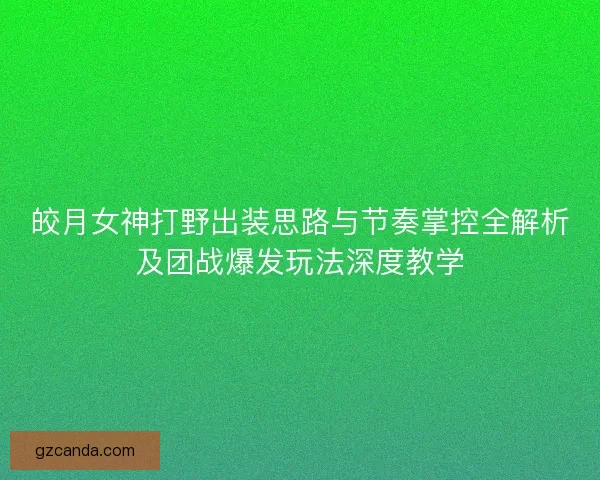 皎月女神打野出装思路与节奏掌控全解析及团战爆发玩法深度教学 皎月女神打野出装思路与节奏掌控全解析及团战爆发玩法深度教学