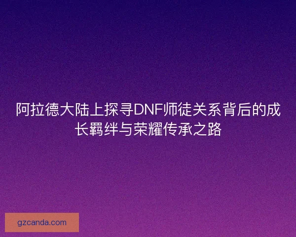 阿拉德大陆上探寻DNF师徒关系背后的成长羁绊与荣耀传承之路 阿拉德大陆上探寻DNF师徒关系背后的成长羁绊与荣耀传承之路
