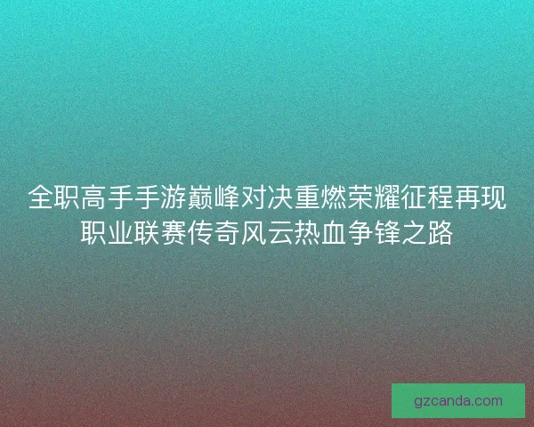 全职高手手游巅峰对决重燃荣耀征程再现职业联赛传奇风云热血争锋之路 全职高手手游巅峰对决重燃荣耀征程再现职业联赛传奇风云热血争锋之路