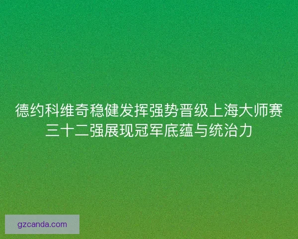 德约科维奇稳健发挥强势晋级上海大师赛三十二强展现冠军底蕴与统治力 德约科维奇稳健发挥强势晋级上海大师赛三十二强展现冠军底蕴与统治力