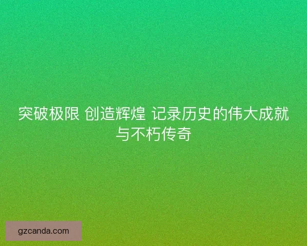 突破极限 创造辉煌 记录历史的伟大成就与不朽传奇 突破极限 创造辉煌 记录历史的伟大成就与不朽传奇