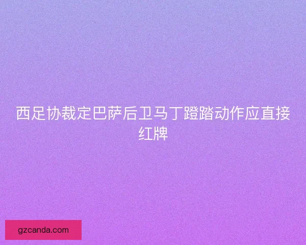 西足协裁定巴萨后卫马丁蹬踏动作应直接红牌 西足协裁定巴萨后卫马丁蹬踏动作应直接红牌