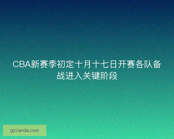 CBA新赛季初定十月十七日开赛各队备战进入关键阶段