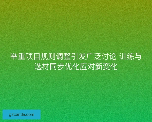 举重项目规则调整引发广泛讨论 训练与选材同步优化应对新变化 举重项目规则调整引发广泛讨论 训练与选材同步优化应对新变化