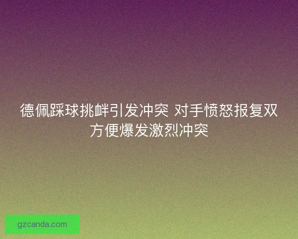 德佩踩球挑衅引发冲突 对手愤怒报复双方便爆发激烈冲突