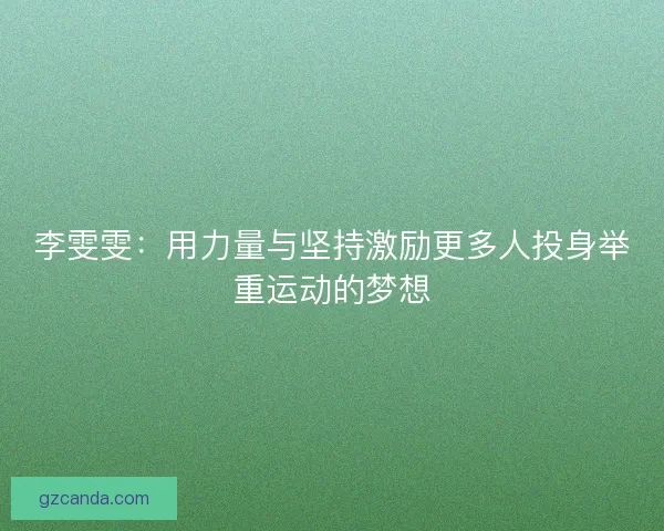李雯雯:用力量与坚持激励更多人投身举重运动的梦想 李雯雯:用力量与坚持激励更多人投身举重运动的梦想