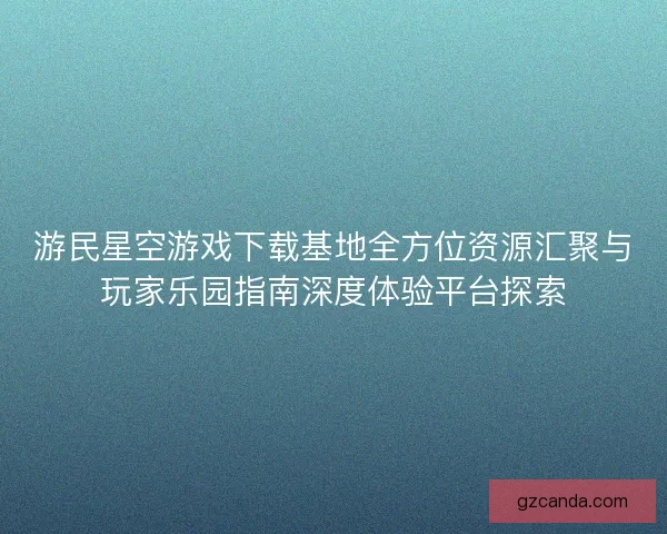 游民星空游戏下载基地全方位资源汇聚与玩家乐园指南深度体验平台探索