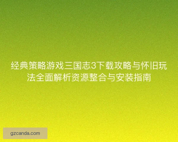 经典策略游戏三国志3下载攻略与怀旧玩法全面解析资源整合与安装指南