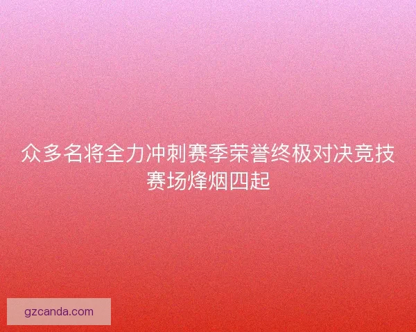 众多名将全力冲刺赛季荣誉终极对决竞技赛场烽烟四起 众多名将全力冲刺赛季荣誉终极对决竞技赛场烽烟四起
