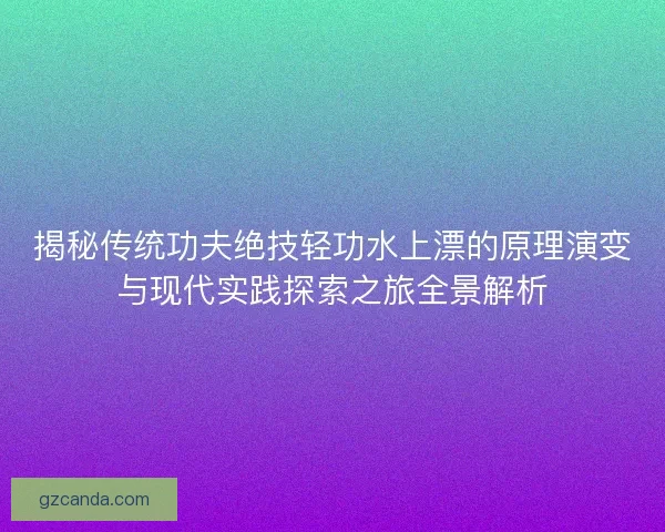 揭秘传统功夫绝技轻功水上漂的原理演变与现代实践探索之旅全景解析 揭秘传统功夫绝技轻功水上漂的原理演变与现代实践探索之旅全景解析