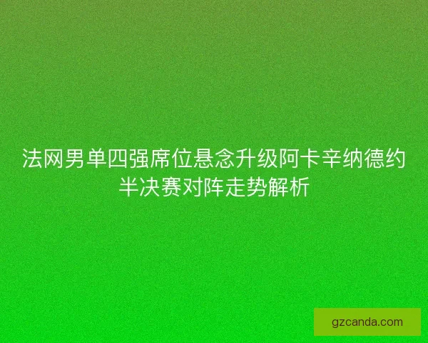 法网男单四强席位悬念升级阿卡辛纳德约半决赛对阵走势解析 法网男单四强席位悬念升级阿卡辛纳德约半决赛对阵走势解析