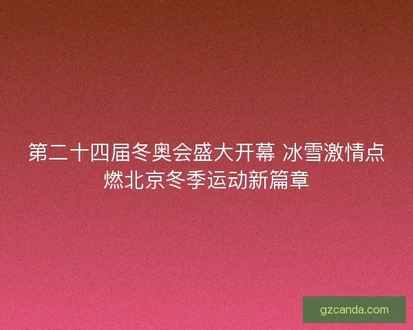 第二十四届冬奥会盛大开幕 冰雪激情点燃北京冬季运动新篇章 第二十四届冬奥会盛大开幕 冰雪激情点燃北京冬季运动新篇章