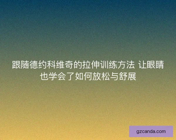跟随德约科维奇的拉伸训练方法 让眼睛也学会了如何放松与舒展 跟随德约科维奇的拉伸训练方法 让眼睛也学会了如何放松与舒展