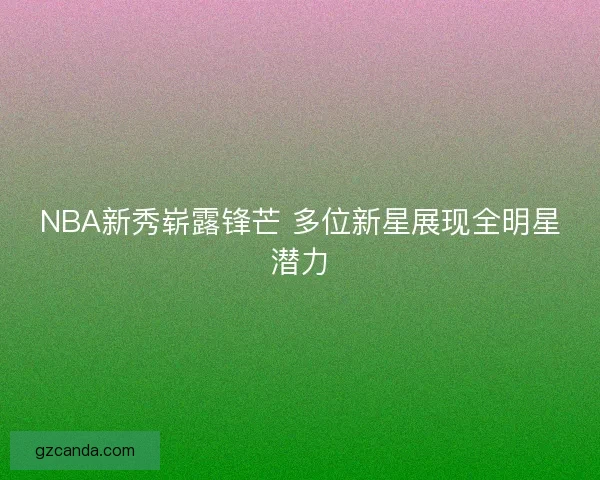 NBA新秀崭露锋芒 多位新星展现全明星潜力 NBA新秀崭露锋芒 多位新星展现全明星潜力