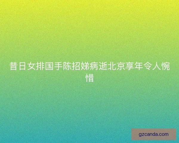 昔日女排国手陈招娣病逝北京享年令人惋惜 昔日女排国手陈招娣病逝北京享年令人惋惜