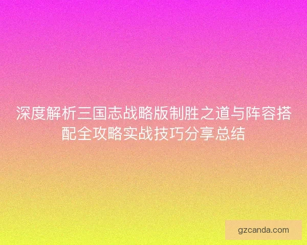 深度解析三国志战略版制胜之道与阵容搭配全攻略实战技巧分享总结