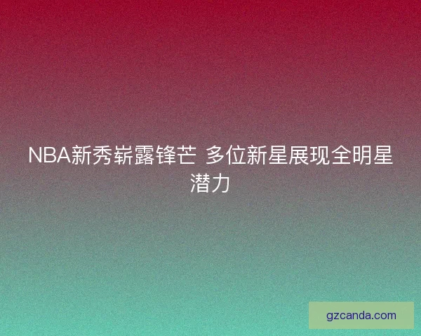 NBA新秀崭露锋芒 多位新星展现全明星潜力