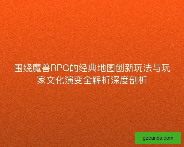 围绕魔兽RPG的经典地图创新玩法与玩家文化演变全解析深度剖析