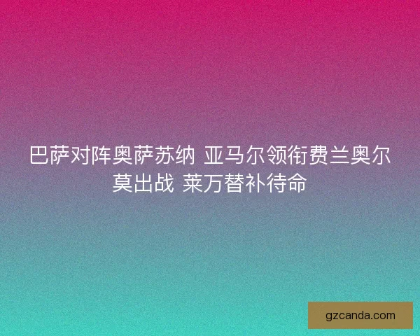 巴萨对阵奥萨苏纳 亚马尔领衔费兰奥尔莫出战 莱万替补待命