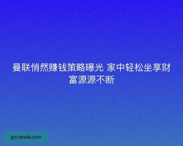 曼联悄然赚钱策略曝光 家中轻松坐享财富源源不断