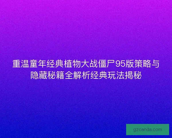 重温童年经典植物大战僵尸95版策略与隐藏秘籍全解析经典玩法揭秘