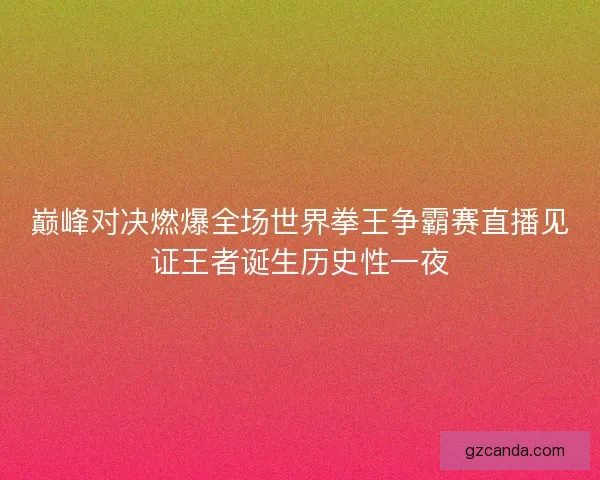 巅峰对决燃爆全场世界拳王争霸赛直播见证王者诞生历史性一夜