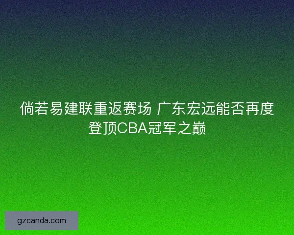倘若易建联重返赛场 广东宏远能否再度登顶CBA冠军之巅 倘若易建联重返赛场 广东宏远能否再度登顶CBA冠军之巅