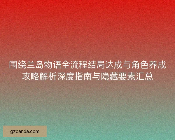 围绕兰岛物语全流程结局达成与角色养成攻略解析深度指南与隐藏要素汇总 围绕兰岛物语全流程结局达成与角色养成攻略解析深度指南与隐藏要素汇总