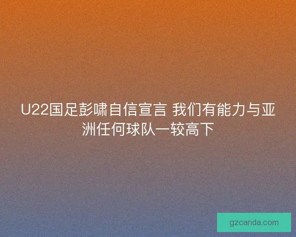 U22国足彭啸自信宣言 我们有能力与亚洲任何球队一较高下