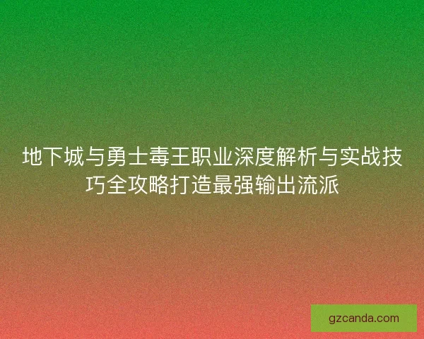 地下城与勇士毒王职业深度解析与实战技巧全攻略打造最强输出流派 地下城与勇士毒王职业深度解析与实战技巧全攻略打造最强输出流派